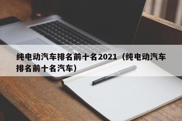 纯电动汽车排名前十名2021（纯电动汽车排名前十名汽车）