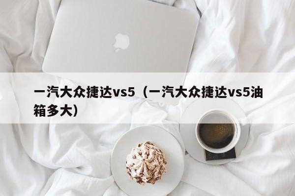 一汽大众捷达vs5（一汽大众捷达vs5油箱多大）