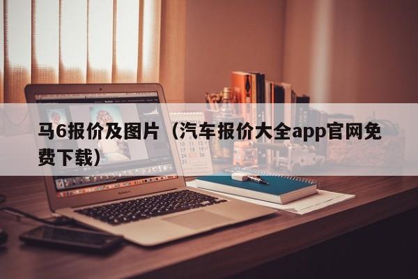 马6报价及图片（汽车报价大全app官网免费下载）
