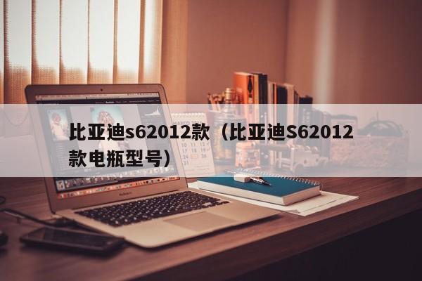 比亚迪s62012款（比亚迪S62012款电瓶型号）