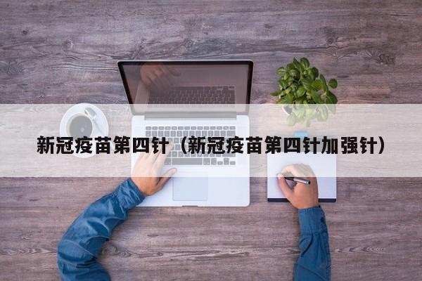 新冠疫苗第四针（新冠疫苗第四针加强针）