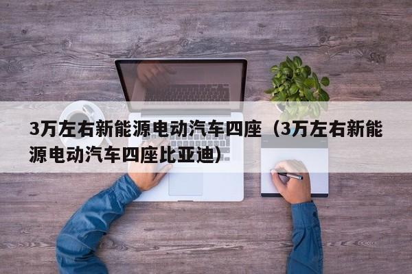 3万左右新能源电动汽车四座（3万左右新能源电动汽车四座比亚迪）