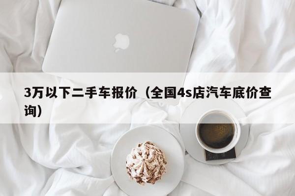 3万以下二手车报价（全国4s店汽车底价查询）