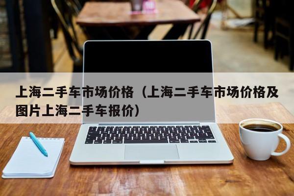 上海二手车市场价格（上海二手车市场价格及图片上海二手车报价）