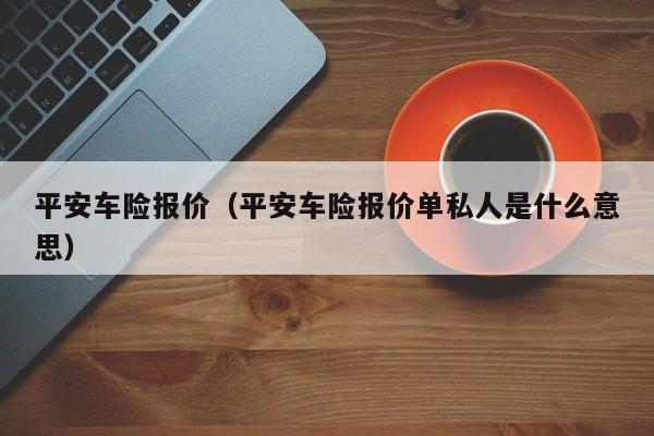 平安车险报价（平安车险报价单私人是什么意思）