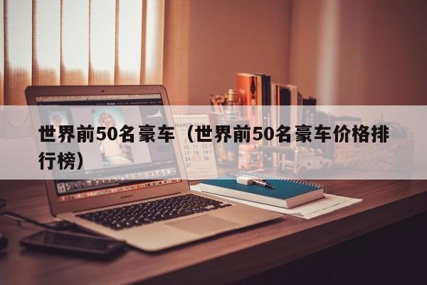 世界前50名豪车（世界前50名豪车价格排行榜）