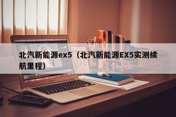 北汽新能源ex5（北汽新能源EX5实测续航里程）