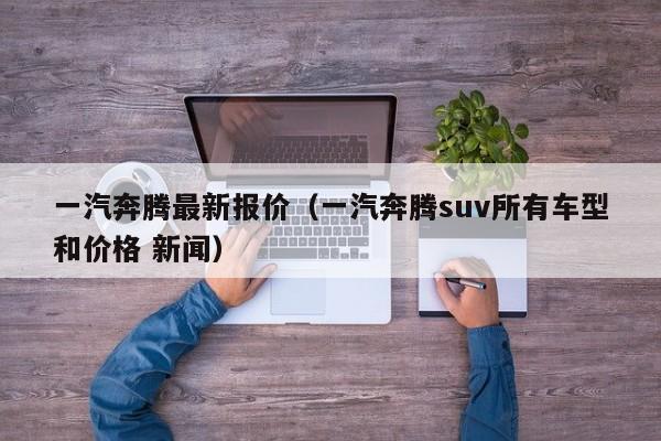 一汽奔腾最新报价（一汽奔腾suv所有车型和价格 新闻）