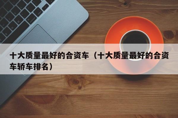 十大质量最好的合资车（十大质量最好的合资车轿车排名）