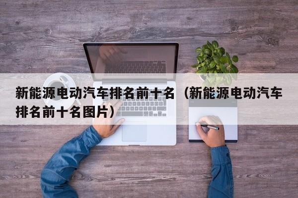 新能源电动汽车排名前十名（新能源电动汽车排名前十名图片）