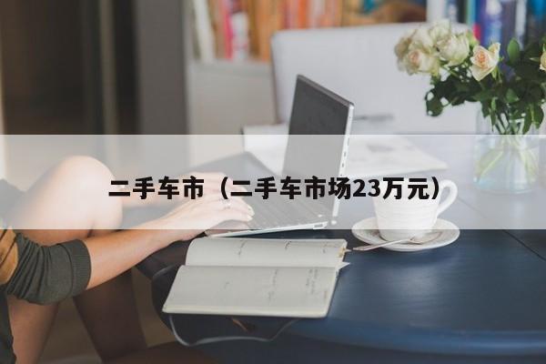 二手车市（二手车市场23万元）