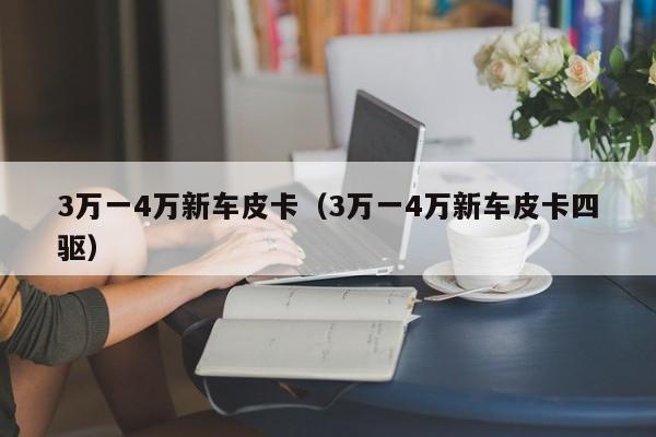 3万一4万新车皮卡（3万一4万新车皮卡四驱）