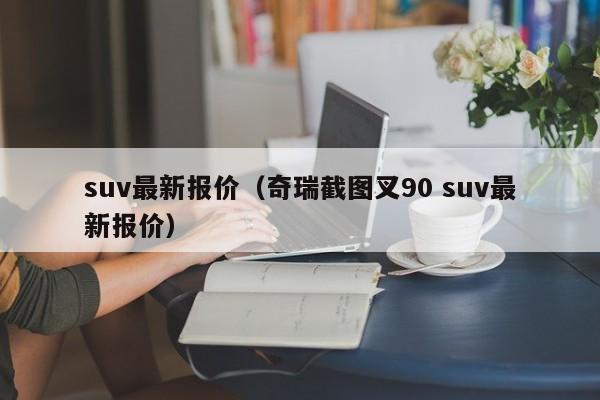 suv最新报价（奇瑞截图叉90 suv最新报价）