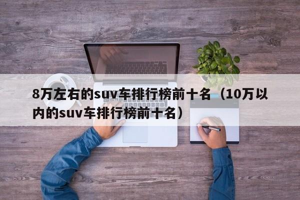 8万左右的suv车排行榜前十名（10万以内的suv车排行榜前十名）