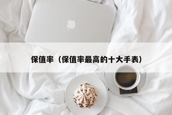 保值率（保值率最高的十大手表）