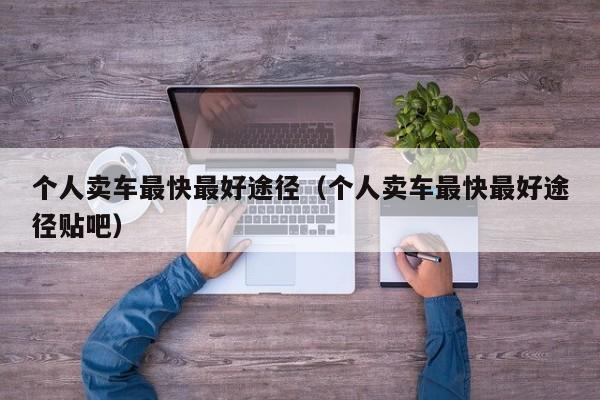 个人卖车最快最好途径（个人卖车最快最好途径贴吧）