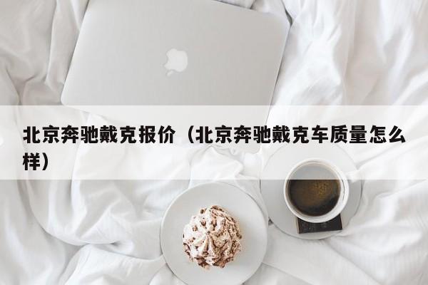 北京奔驰戴克报价（北京奔驰戴克车质量怎么样）