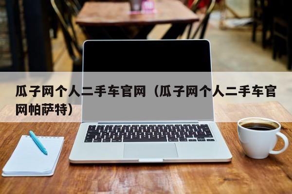 瓜子网个人二手车官网（瓜子网个人二手车官网帕萨特）
