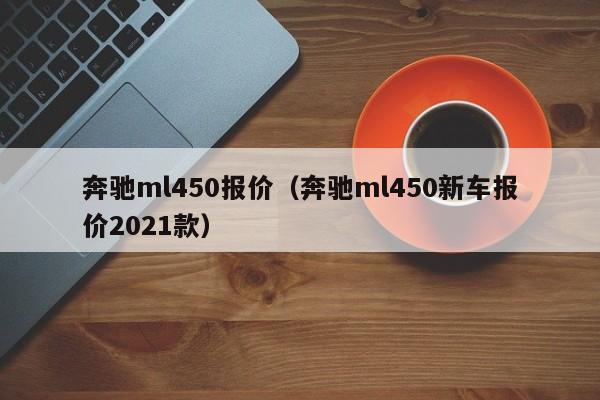 奔驰ml450报价（奔驰ml450新车报价2021款）