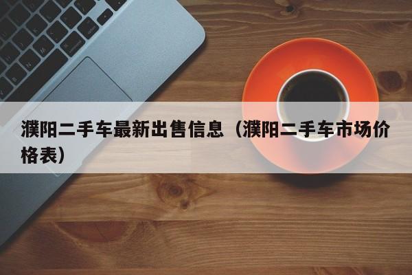 濮阳二手车最新出售信息（濮阳二手车市场价格表）
