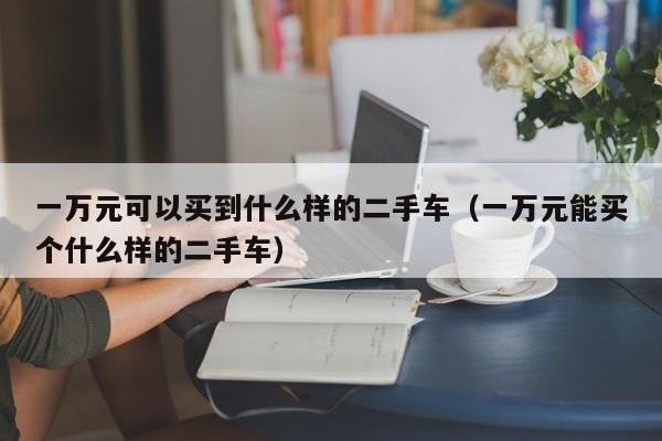 一万元可以买到什么样的二手车（一万元能买个什么样的二手车）