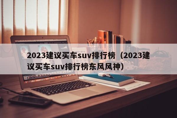 2023建议买车suv排行榜（2023建议买车suv排行榜东风风神）