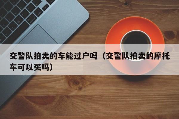 交警队拍卖的车能过户吗（交警队拍卖的摩托车可以买吗）