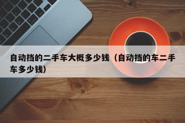自动挡的二手车大概多少钱（自动挡的车二手车多少钱）