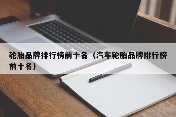 轮胎品牌排行榜前十名（汽车轮胎品牌排行榜前十名）