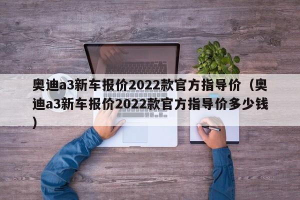 奥迪a3新车报价2022款官方指导价（奥迪a3新车报价2022款官方指导价多少钱）