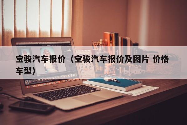 宝骏汽车报价（宝骏汽车报价及图片 价格 车型）