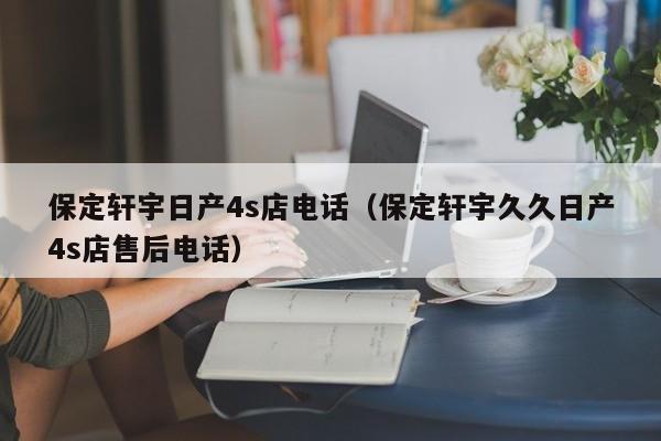 保定轩宇日产4s店电话（保定轩宇久久日产4s店售后电话）