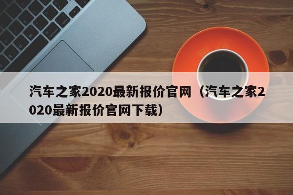 汽车之家2020最新报价官网（汽车之家2020最新报价官网下载）