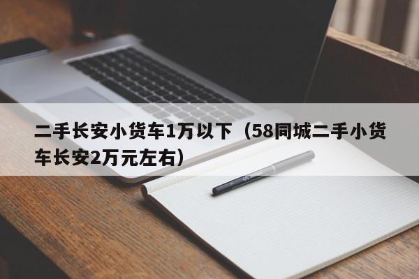 二手长安小货车1万以下（58同城二手小货车长安2万元左右）