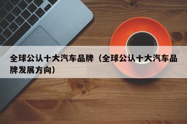 全球公认十大汽车品牌（全球公认十大汽车品牌发展方向）
