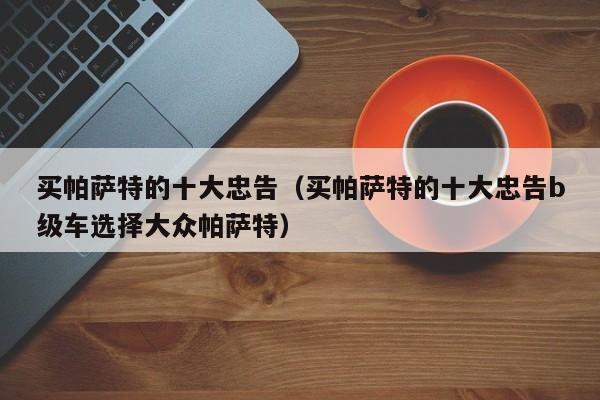 买帕萨特的十大忠告（买帕萨特的十大忠告b级车选择大众帕萨特）
