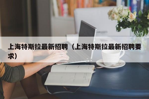 上海特斯拉最新招聘（上海特斯拉最新招聘要求）