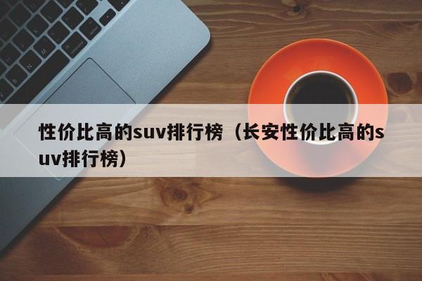 性价比高的suv排行榜（长安性价比高的suv排行榜）
