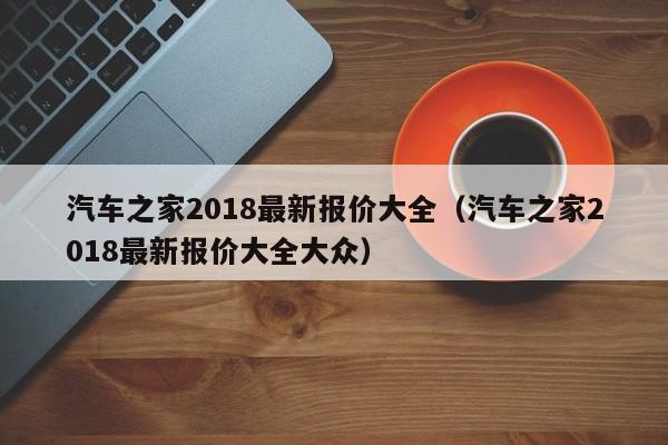 汽车之家2018最新报价大全（汽车之家2018最新报价大全大众）