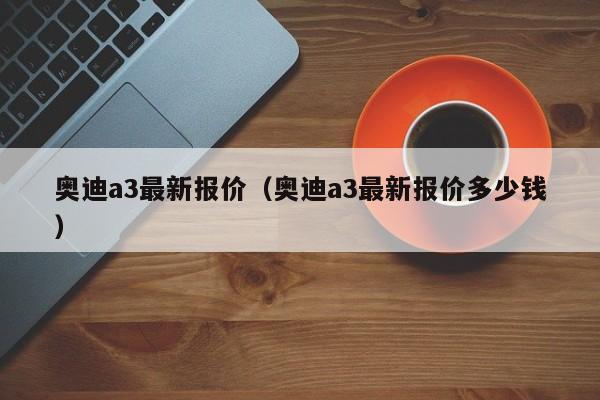 奥迪a3最新报价（奥迪a3最新报价多少钱）