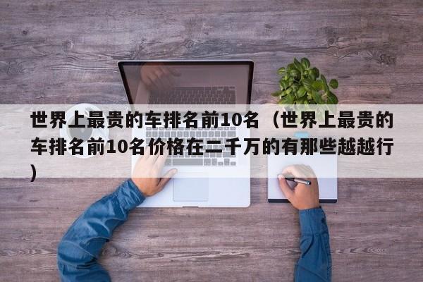 世界上最贵的车排名前10名（世界上最贵的车排名前10名价格在二千万的有那些越越行）