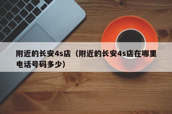 附近的长安4s店（附近的长安4s店在哪里电话号码多少）