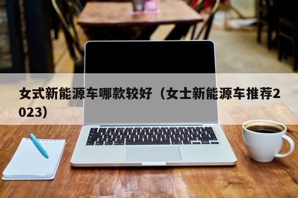 女式新能源车哪款较好（女士新能源车推荐2023）