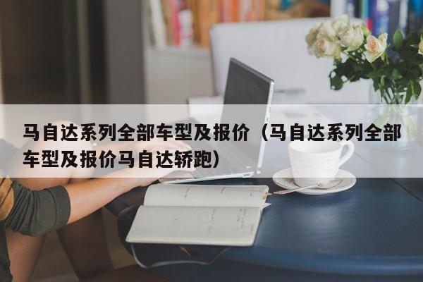 马自达系列全部车型及报价（马自达系列全部车型及报价马自达轿跑）