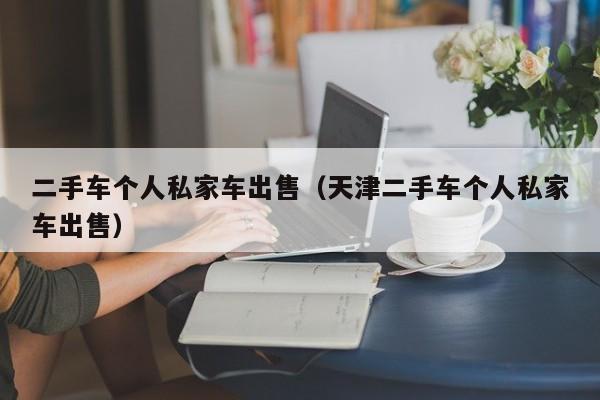 二手车个人私家车出售（天津二手车个人私家车出售）