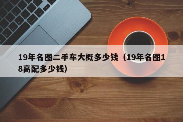 19年名图二手车大概多少钱（19年名图18高配多少钱）