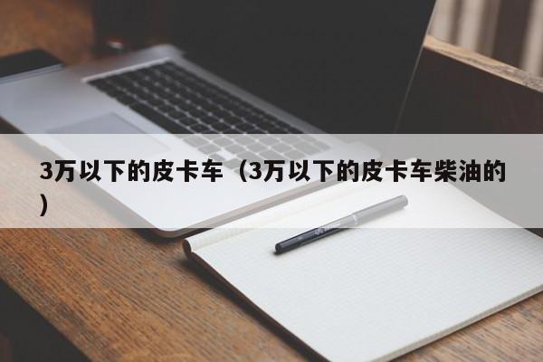 3万以下的皮卡车（3万以下的皮卡车柴油的）