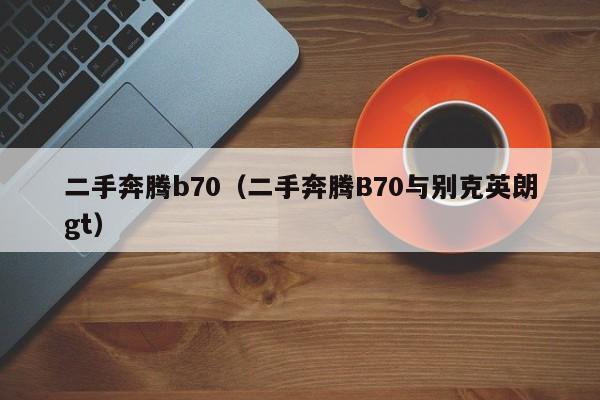 二手奔腾b70（二手奔腾B70与别克英朗gt）