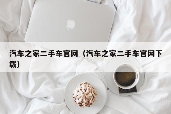 汽车之家二手车官网（汽车之家二手车官网下载）