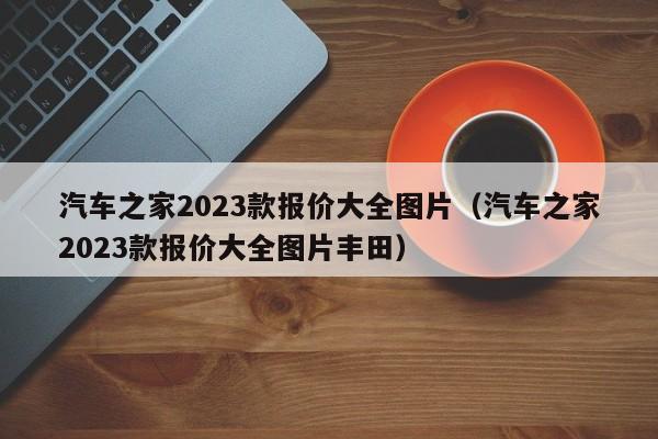 汽车之家2023款报价大全图片（汽车之家2023款报价大全图片丰田）